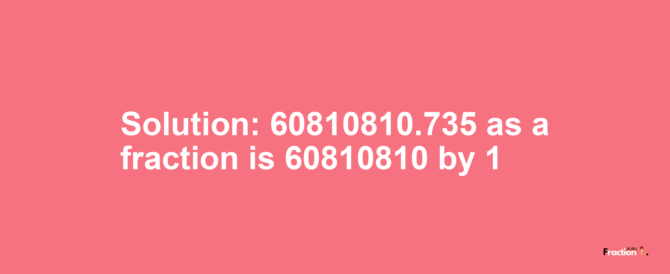 Solution:60810810.735 as a fraction is 60810810/1